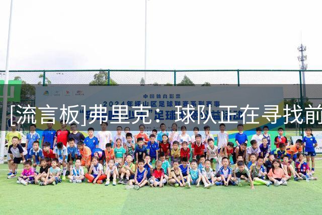 [流言板]弗里克：球队正在寻找前锋，相信德科已敲定合适人选